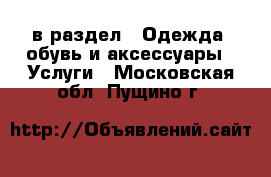  в раздел : Одежда, обувь и аксессуары » Услуги . Московская обл.,Пущино г.